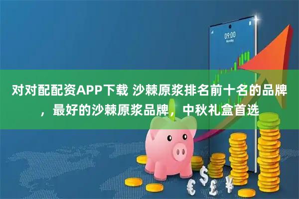 对对配配资APP下载 沙棘原浆排名前十名的品牌，最好的沙棘原浆品牌，中秋礼盒首选