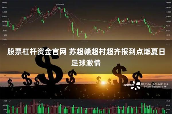 股票杠杆资金官网 苏超赣超村超齐报到点燃夏日足球激情