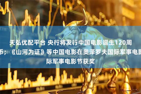 天弘优配平台 央行将发行中国电影诞生120周年纪念币；《山河为证》等中国电影在奥泽罗夫国际军事电影节获奖