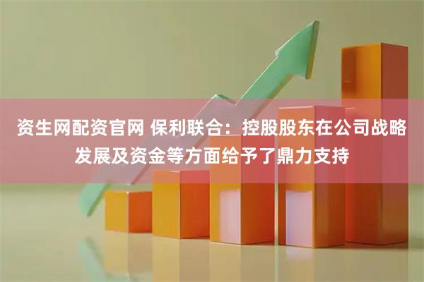 资生网配资官网 保利联合：控股股东在公司战略发展及资金等方面给予了鼎力支持