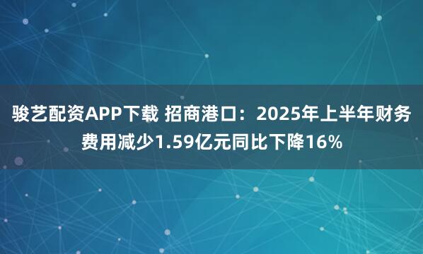 骏艺配资APP下载 招商港口：2025年上半年财务费用减少1.59亿元同比下降16%