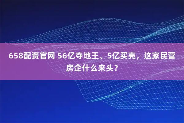 658配资官网 56亿夺地王、5亿买壳，这家民营房企什么来头？