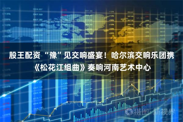 股王配资 “豫”见交响盛宴!哈尔滨交响乐团携《松花江组曲》奏响河南艺术中心