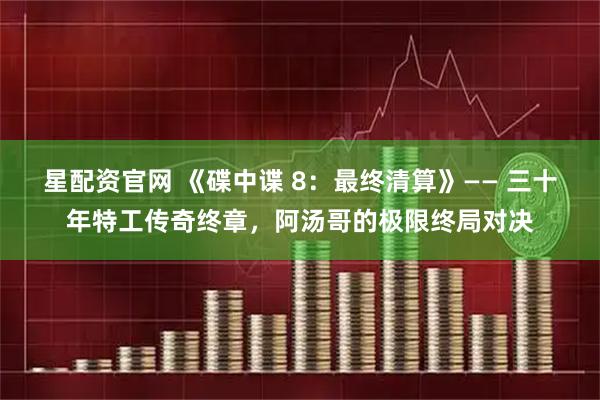 星配资官网 《碟中谍 8:最终清算》—— 三十年特工传奇终章,阿汤哥的极限终局对决