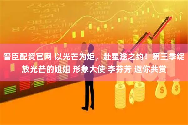 普臣配资官网 以光芒为炬，赴星途之约！第三季绽放光芒的姐姐 形象大使 李芬芳 邀你共赏