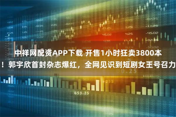 中祥网配资APP下载 开售1小时狂卖3800本!郭宇欣首封杂志爆红,全网见识到短剧女王号召力