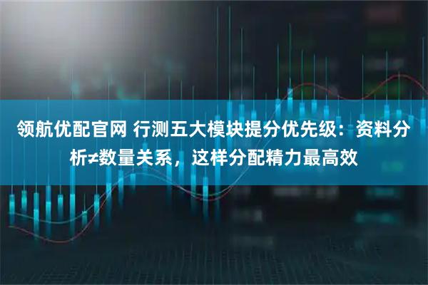 领航优配官网 行测五大模块提分优先级：资料分析≠数量关系，这样分配精力最高效