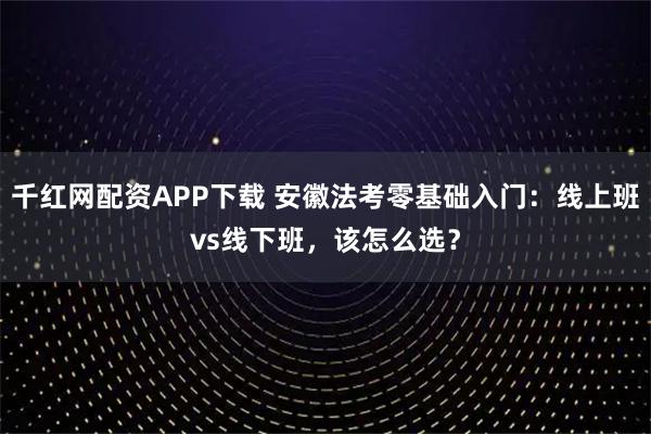 千红网配资APP下载 安徽法考零基础入门：线上班vs线下班，该怎么选？
