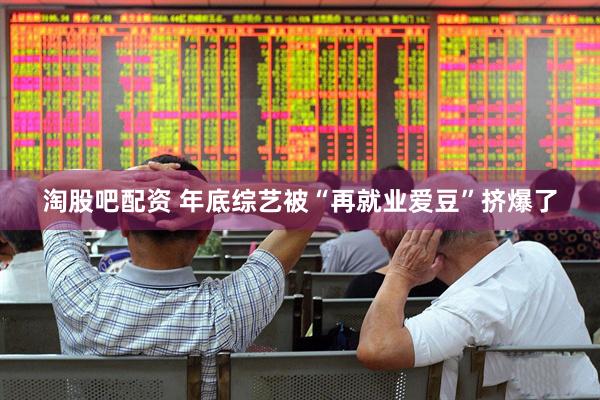 淘股吧配资 年底综艺被“再就业爱豆”挤爆了