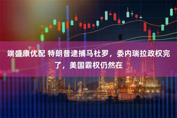 端盛康优配 特朗普逮捕马杜罗，委内瑞拉政权完了，美国霸权仍然在