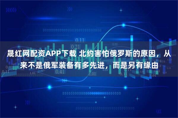 晟红网配资APP下载 北约害怕俄罗斯的原因，从来不是俄军装备有多先进，而是另有缘由