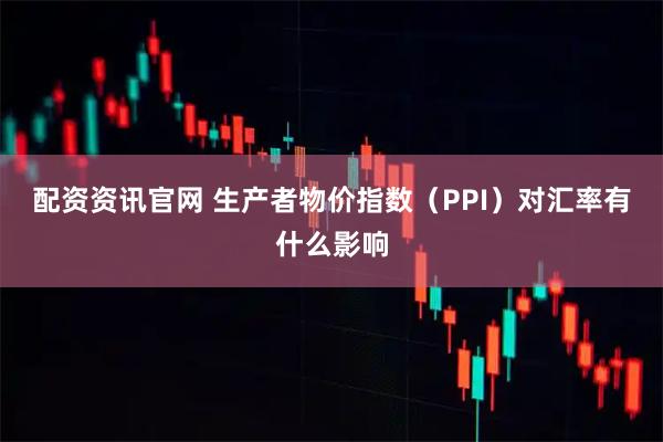 配资资讯官网 生产者物价指数（PPI）对汇率有什么影响
