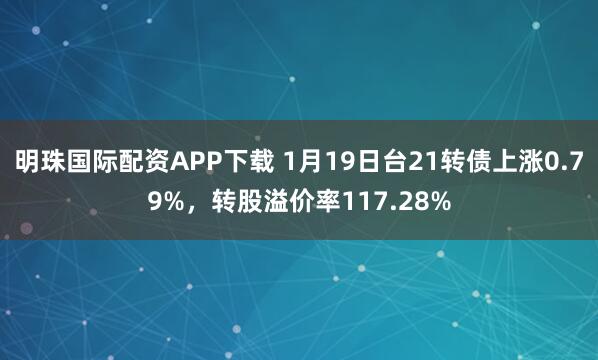 明珠国际配资APP下载 1月19日台21转债上涨0.79%，转股溢价率117.28%