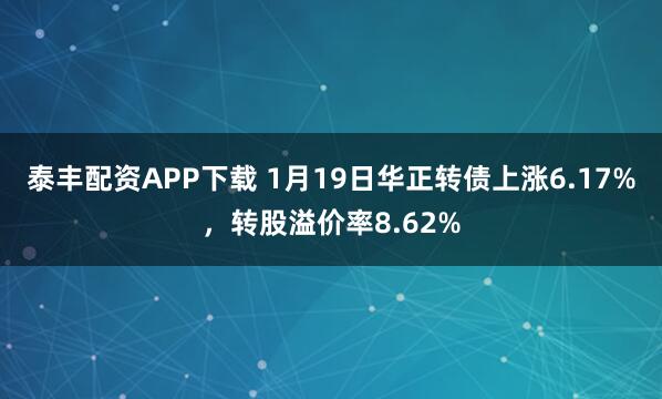 泰丰配资APP下载 1月19日华正转债上涨6.17%，转股溢价率8.62%