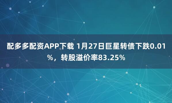 配多多配资APP下载 1月27日巨星转债下跌0.01%，转股溢价率83.25%