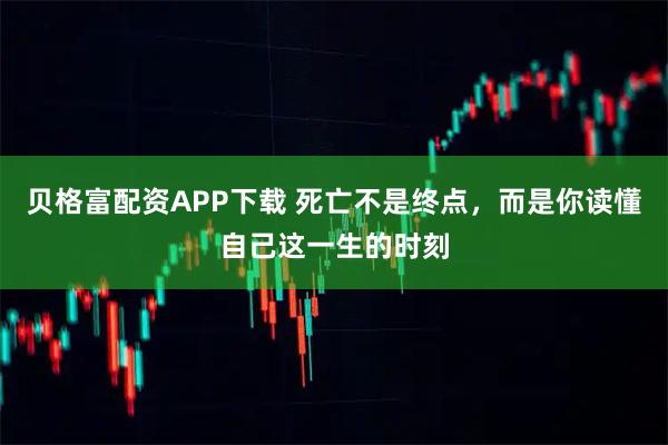 贝格富配资APP下载 死亡不是终点，而是你读懂自己这一生的时刻