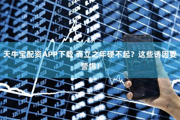 天牛宝配资APP下载 而立之年硬不起？这些诱因要警惕！