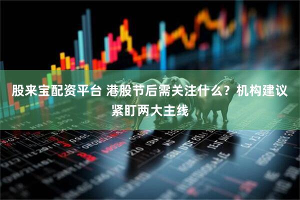 股来宝配资平台 港股节后需关注什么？机构建议紧盯两大主线