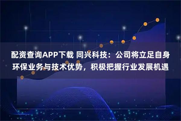 配资查询APP下载 同兴科技：公司将立足自身环保业务与技术优势，积极把握行业发展机遇