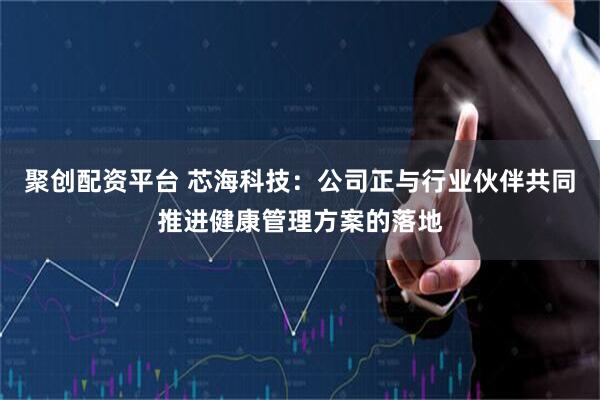 聚创配资平台 芯海科技：公司正与行业伙伴共同推进健康管理方案的落地