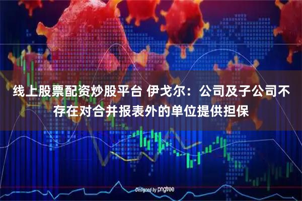 线上股票配资炒股平台 伊戈尔：公司及子公司不存在对合并报表外的单位提供担保