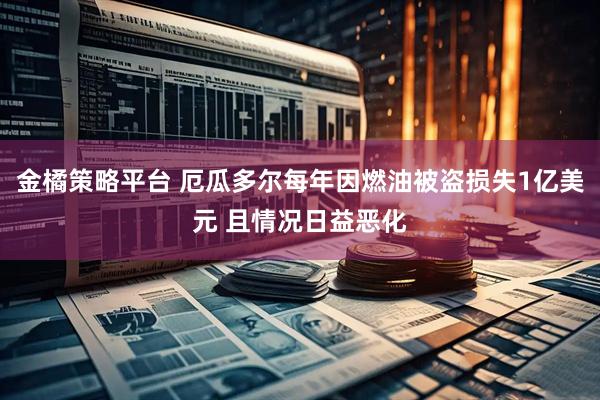 金橘策略平台 厄瓜多尔每年因燃油被盗损失1亿美元 且情况日益恶化