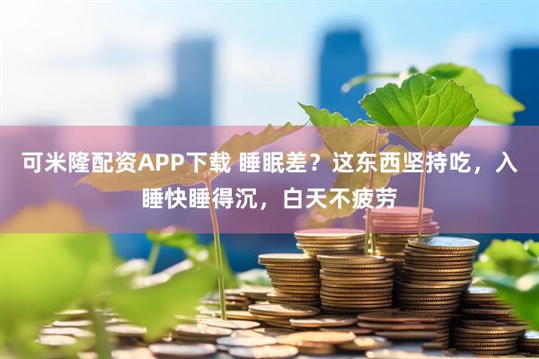 可米隆配资APP下载 睡眠差？这东西坚持吃，入睡快睡得沉，白天不疲劳