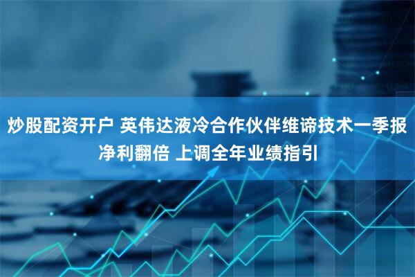 炒股配资开户 英伟达液冷合作伙伴维谛技术一季报净利翻倍 上调全年业绩指引