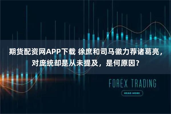 期货配资网APP下载 徐庶和司马徽力荐诸葛亮，对庞统却是从未提及，是何原因？