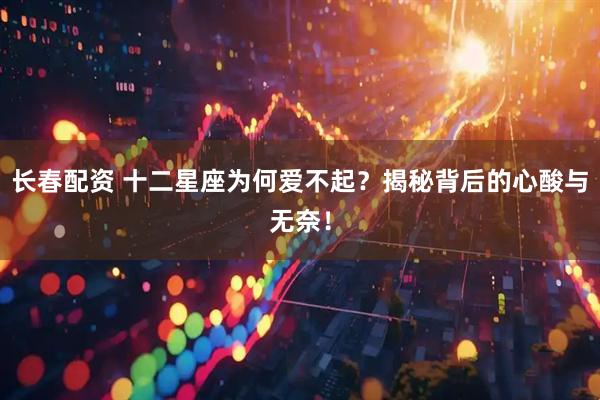 长春配资 十二星座为何爱不起？揭秘背后的心酸与无奈！