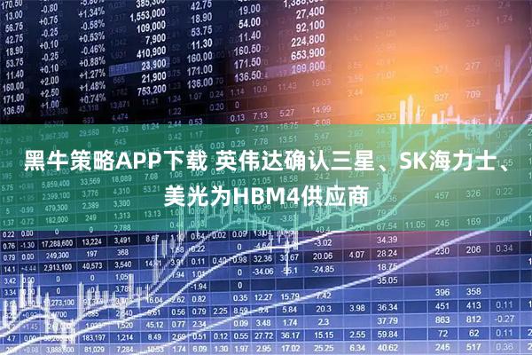 黑牛策略APP下载 英伟达确认三星、SK海力士、美光为HBM4供应商
