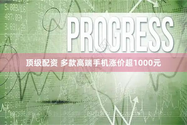 顶级配资 多款高端手机涨价超1000元