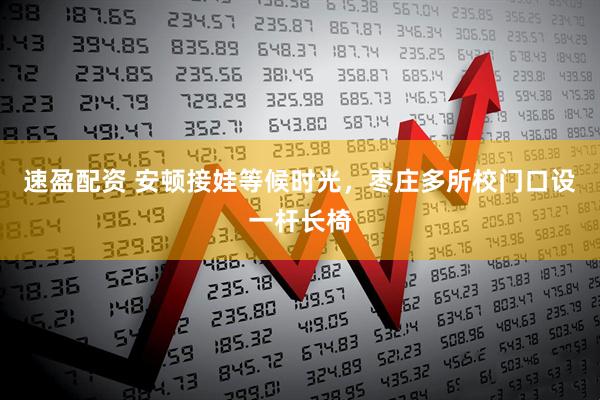 速盈配资 安顿接娃等候时光，枣庄多所校门口设一杆长椅