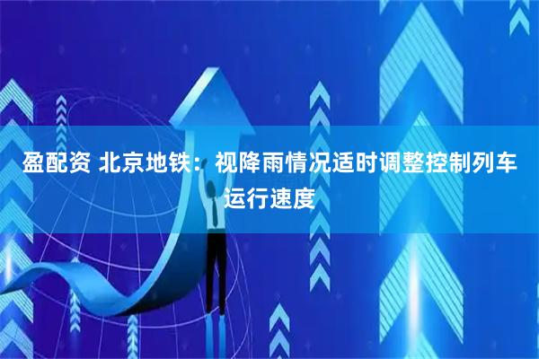 盈配资 北京地铁：视降雨情况适时调整控制列车运行速度