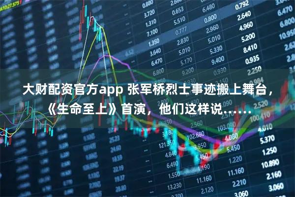 大财配资官方app 张军桥烈士事迹搬上舞台，《生命至上》首演，他们这样说……